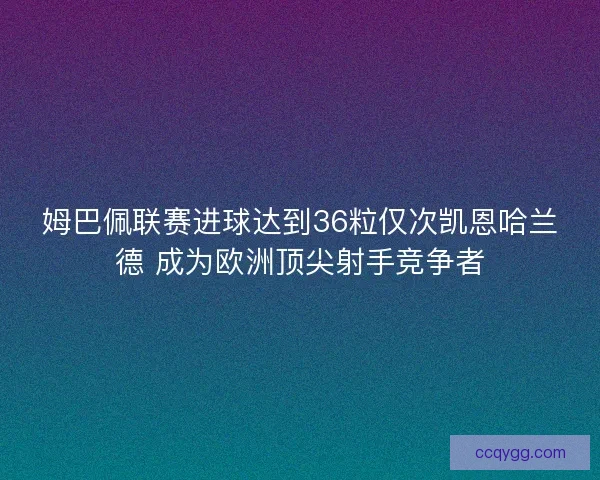 姆巴佩联赛进球达到36粒仅次凯恩哈兰德 成为欧洲顶尖射手竞争者