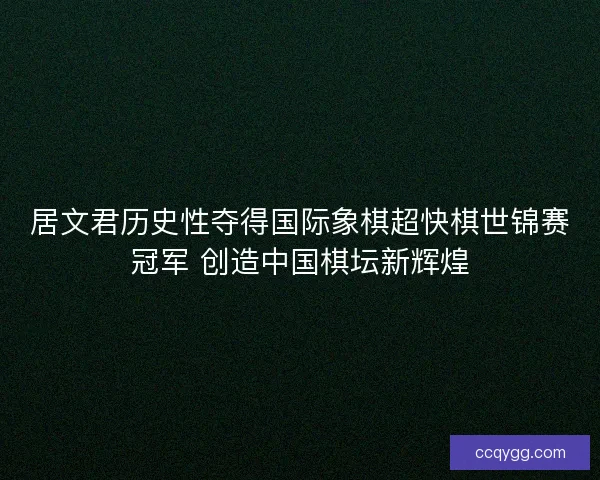 居文君历史性夺得国际象棋超快棋世锦赛冠军 创造中国棋坛新辉煌