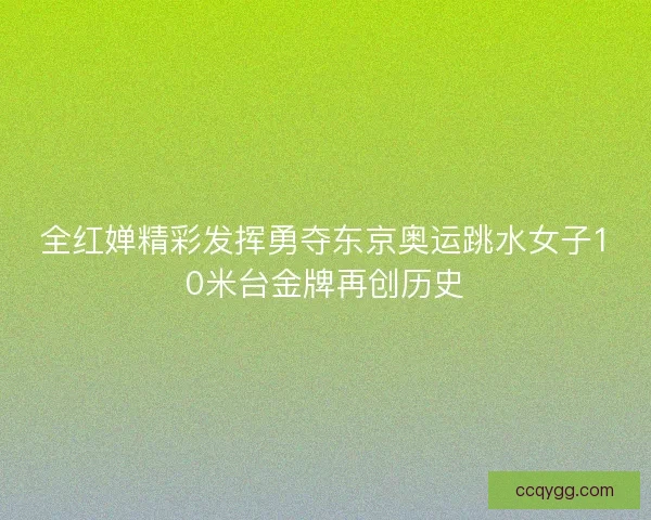 全红婵精彩发挥勇夺东京奥运跳水女子10米台金牌再创历史