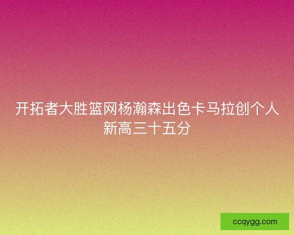 开拓者大胜篮网杨瀚森出色卡马拉创个人新高三十五分