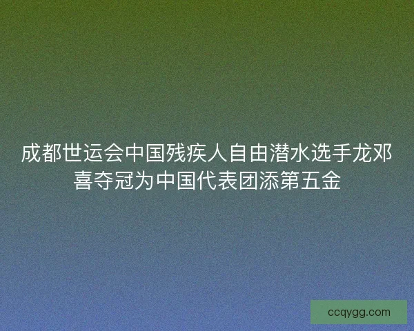 成都世运会中国残疾人自由潜水选手龙邓喜夺冠为中国代表团添第五金