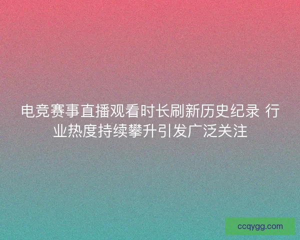 电竞赛事直播观看时长刷新历史纪录 行业热度持续攀升引发广泛关注